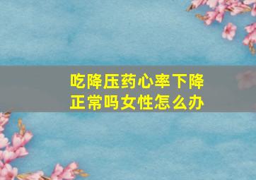 吃降压药心率下降正常吗女性怎么办