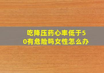 吃降压药心率低于50有危险吗女性怎么办