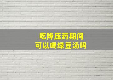 吃降压药期间可以喝绿豆汤吗