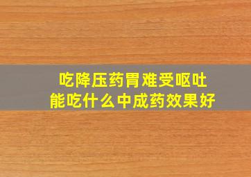 吃降压药胃难受呕吐能吃什么中成药效果好