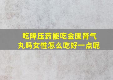 吃降压药能吃金匮肾气丸吗女性怎么吃好一点呢