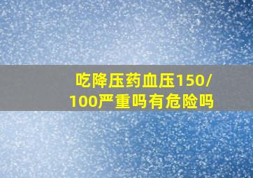 吃降压药血压150/100严重吗有危险吗