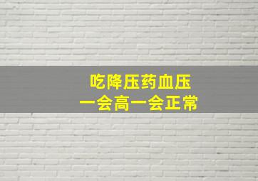 吃降压药血压一会高一会正常