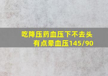 吃降压药血压下不去头有点晕血压145/90