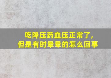 吃降压药血压正常了,但是有时晕晕的怎么回事