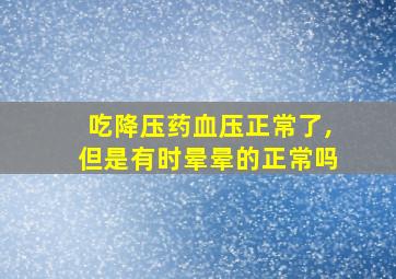 吃降压药血压正常了,但是有时晕晕的正常吗