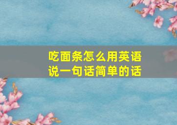 吃面条怎么用英语说一句话简单的话