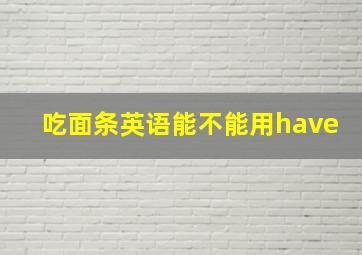 吃面条英语能不能用have