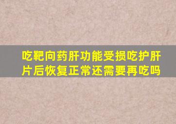 吃靶向药肝功能受损吃护肝片后恢复正常还需要再吃吗