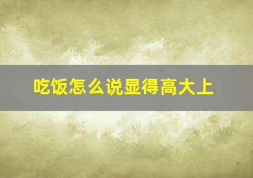 吃饭怎么说显得高大上