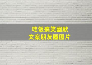 吃饭搞笑幽默文案朋友圈图片