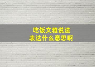 吃饭文雅说法表达什么意思啊