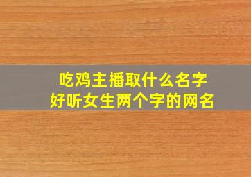 吃鸡主播取什么名字好听女生两个字的网名