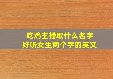 吃鸡主播取什么名字好听女生两个字的英文