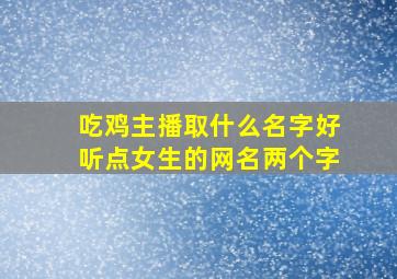 吃鸡主播取什么名字好听点女生的网名两个字