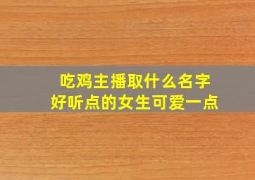 吃鸡主播取什么名字好听点的女生可爱一点