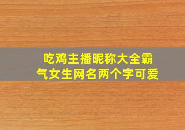 吃鸡主播昵称大全霸气女生网名两个字可爱