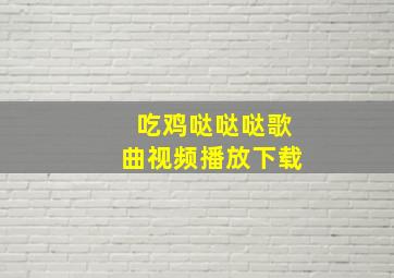 吃鸡哒哒哒歌曲视频播放下载