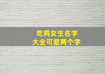 吃鸡女生名字大全可爱两个字