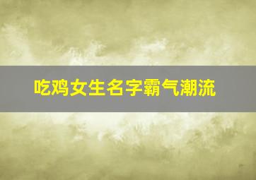 吃鸡女生名字霸气潮流