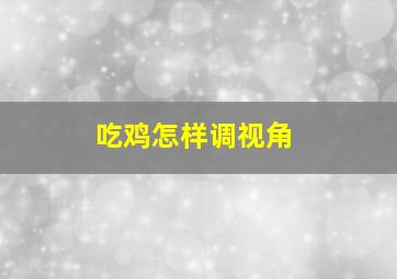 吃鸡怎样调视角