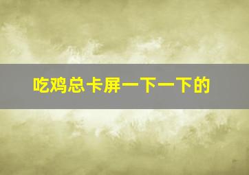 吃鸡总卡屏一下一下的