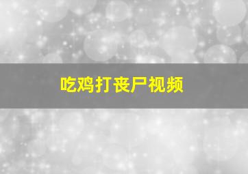 吃鸡打丧尸视频