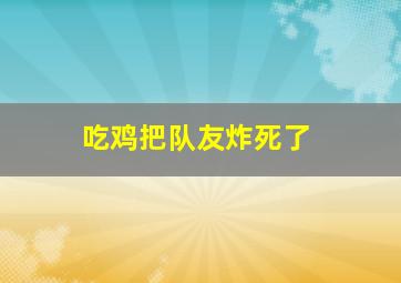 吃鸡把队友炸死了