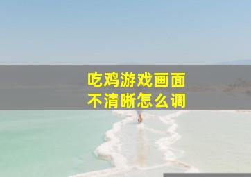 吃鸡游戏画面不清晰怎么调