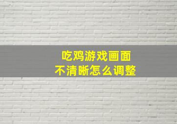 吃鸡游戏画面不清晰怎么调整