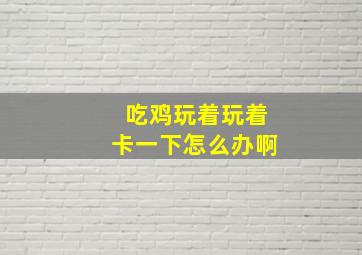 吃鸡玩着玩着卡一下怎么办啊