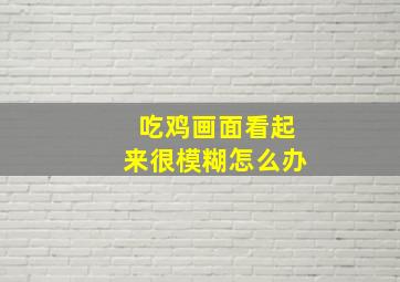 吃鸡画面看起来很模糊怎么办