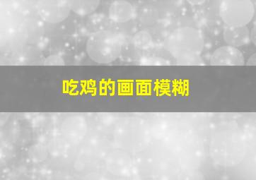 吃鸡的画面模糊