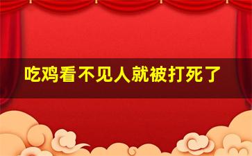 吃鸡看不见人就被打死了