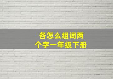 各怎么组词两个字一年级下册