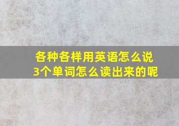 各种各样用英语怎么说3个单词怎么读出来的呢