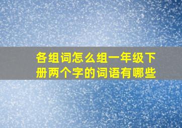 各组词怎么组一年级下册两个字的词语有哪些