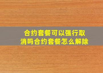 合约套餐可以强行取消吗合约套餐怎么解除