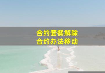 合约套餐解除合约办法移动