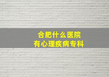 合肥什么医院有心理疾病专科