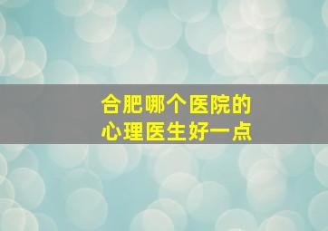 合肥哪个医院的心理医生好一点