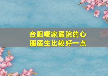 合肥哪家医院的心理医生比较好一点