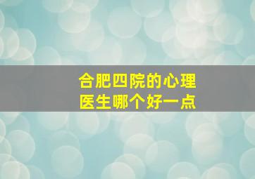 合肥四院的心理医生哪个好一点