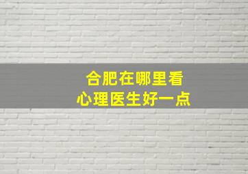 合肥在哪里看心理医生好一点