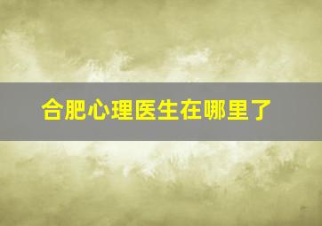 合肥心理医生在哪里了