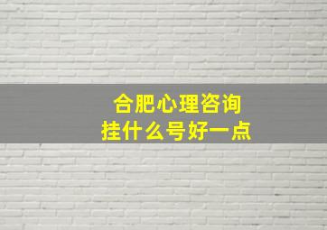 合肥心理咨询挂什么号好一点