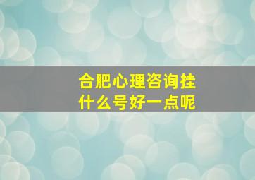 合肥心理咨询挂什么号好一点呢