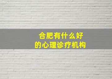 合肥有什么好的心理诊疗机构