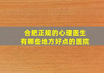 合肥正规的心理医生有哪些地方好点的医院