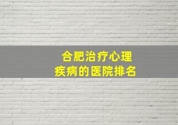 合肥治疗心理疾病的医院排名